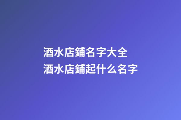 酒水店鋪名字大全 酒水店鋪起什么名字-第1張-店鋪起名-玄機派